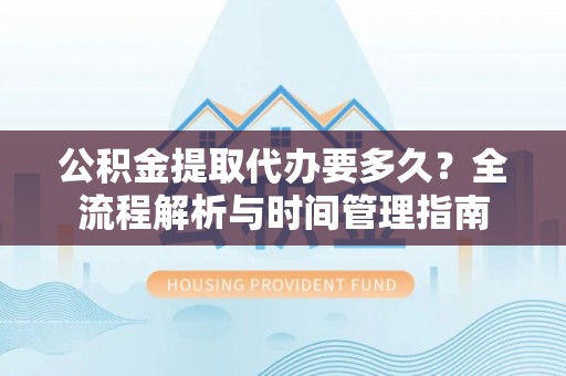 合山公积金提取代办要多久？全流程解析与时间管理指南