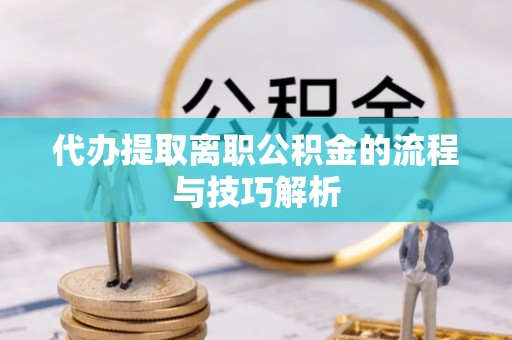 合山代办提取离职公积金的流程与技巧解析