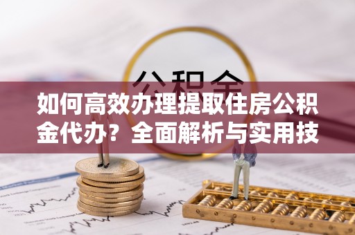 合山如何高效办理提取住房公积金代办？全面解析与实用技巧