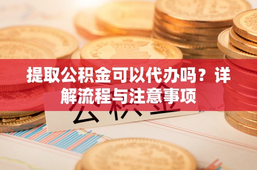 合山提取公积金可以代办吗？详解流程与注意事项
