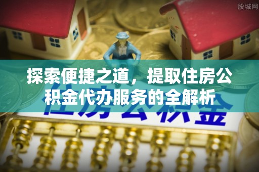 合山探索便捷之道，提取住房公积金代办服务的全解析