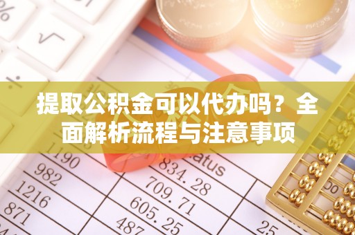 合山提取公积金可以代办吗？全面解析流程与注意事项