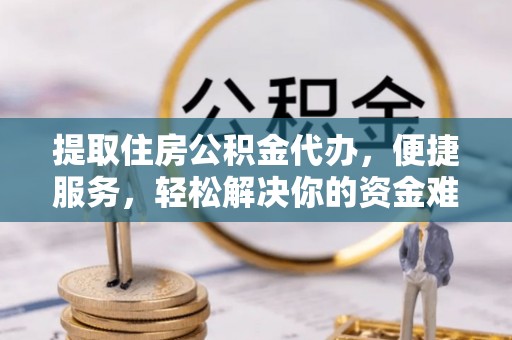 合山提取住房公积金代办，便捷服务，轻松解决你的资金难题