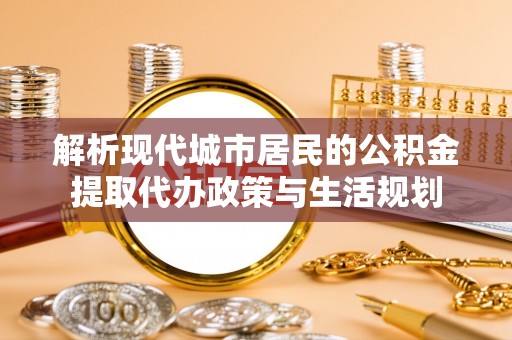 合山解析现代城市居民的公积金提取代办政策与生活规划