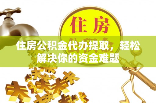 合山住房公积金代办提取，轻松解决你的资金难题