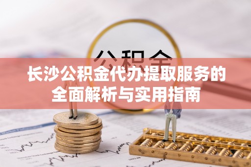 合山长沙公积金代办提取服务的全面解析与实用指南