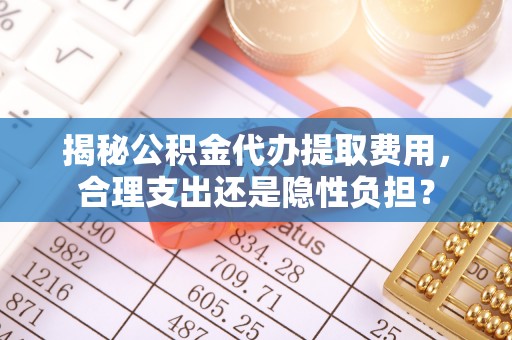 合山揭秘公积金代办提取费用，合理支出还是隐性负担？