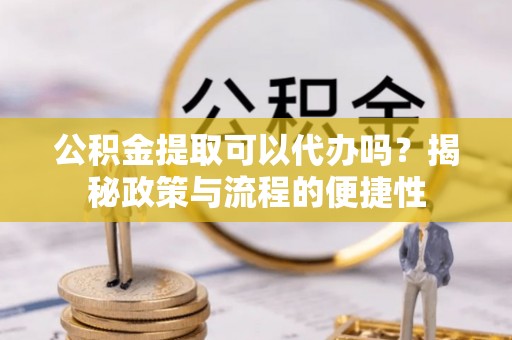 合山公积金提取可以代办吗？揭秘政策与流程的便捷性