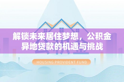 合山解锁未来居住梦想，公积金异地贷款的机遇与挑战