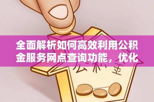 合山全面解析如何高效利用公积金服务网点查询功能，优化生活理财规划
