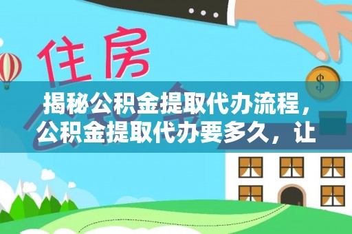 合山揭秘公积金提取代办流程，公积金提取代办要多久，让你心中有数