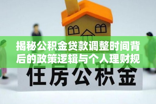 合山揭秘公积金贷款调整时间背后的政策逻辑与个人理财规划