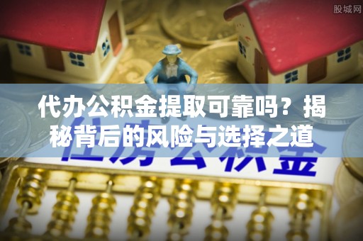 合山代办公积金提取可靠吗？揭秘背后的风险与选择之道