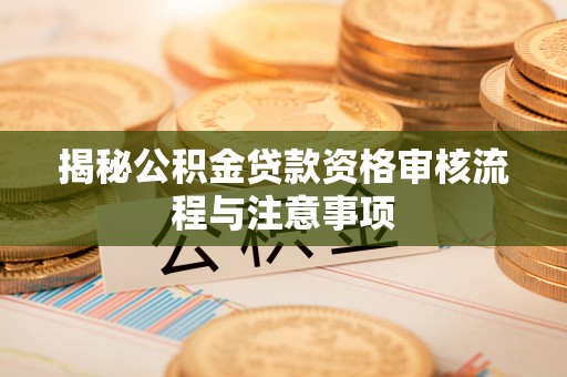 合山揭秘公积金贷款资格审核流程与注意事项