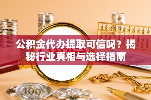 合山公积金代办提取可信吗？揭秘行业真相与选择指南