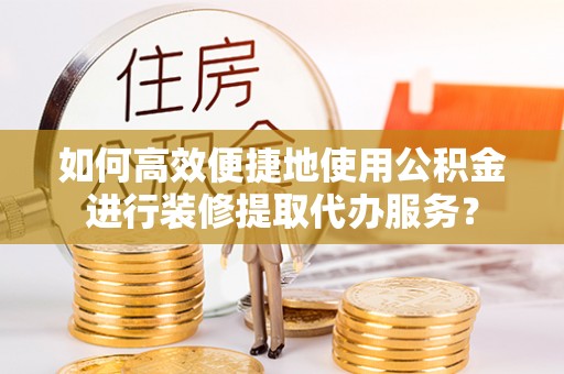 合山如何高效便捷地使用公积金进行装修提取代办服务？