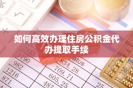 合山如何高效办理住房公积金代办提取手续