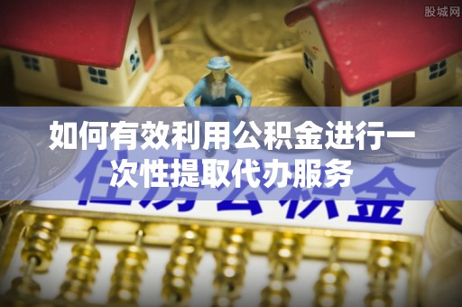 合山如何有效利用公积金进行一次性提取代办服务
