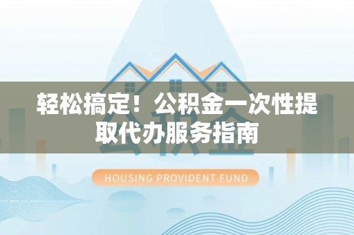 合山轻松搞定！公积金一次性提取代办服务指南