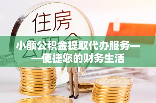 合山小额公积金提取代办服务——便捷您的财务生活