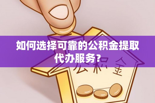 合山如何选择可靠的公积金提取代办服务？