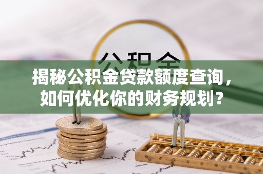 合山揭秘公积金贷款额度查询，如何优化你的财务规划？