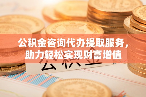 合山公积金咨询代办提取服务，助力轻松实现财富增值