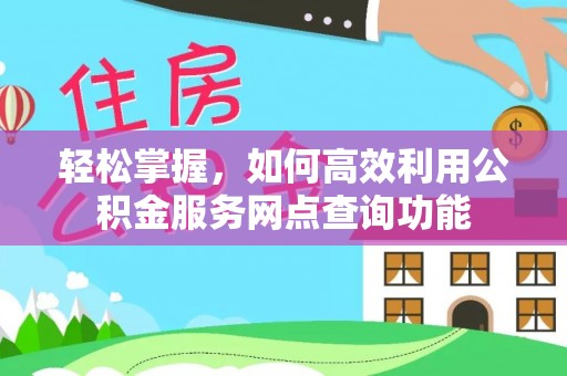 合山轻松掌握，如何高效利用公积金服务网点查询功能