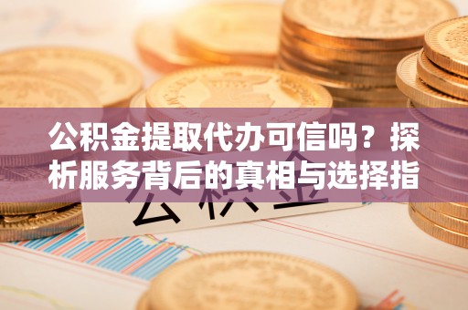 合山公积金提取代办可信吗？探析服务背后的真相与选择指南