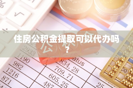 合山住房公积金提取可以代办吗？