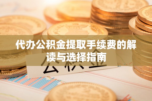 合山代办公积金提取手续费的解读与选择指南