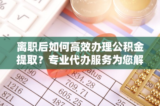 合山离职后如何高效办理公积金提取？专业代办服务为您解忧