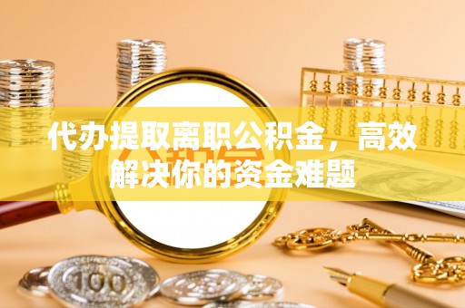 合山代办提取离职公积金，高效解决你的资金难题