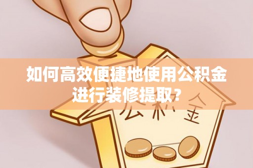合山如何高效便捷地使用公积金进行装修提取？
