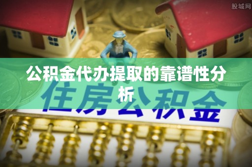 合山公积金代办提取的靠谱性分析