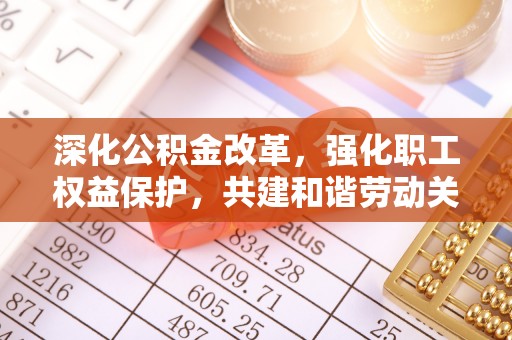 合山深化公积金改革，强化职工权益保护，共建和谐劳动关系