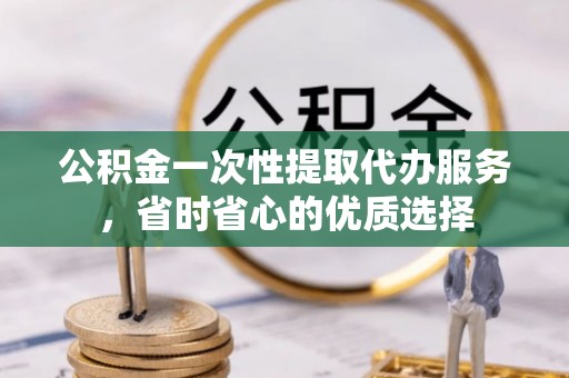合山公积金一次性提取代办服务，省时省心的优质选择