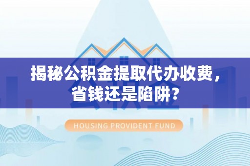 合山揭秘公积金提取代办收费，省钱还是陷阱？
