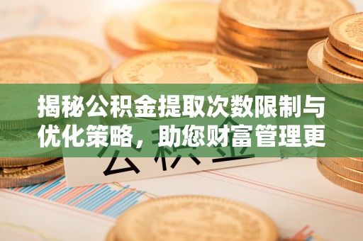 合山揭秘公积金提取次数限制与优化策略，助您财富管理更高效