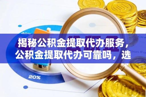 合山揭秘公积金提取代办服务，公积金提取代办可靠吗，选择需谨慎