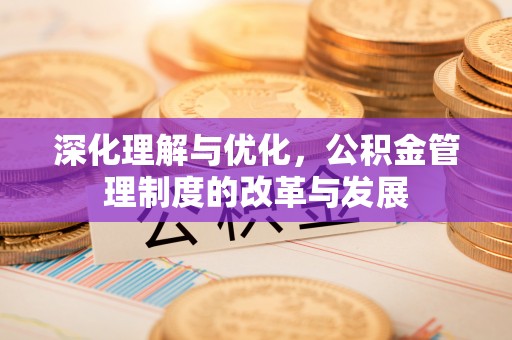 合山深化理解与优化，公积金管理制度的改革与发展