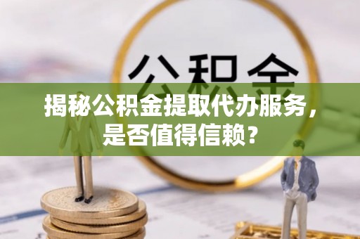 合山揭秘公积金提取代办服务，是否值得信赖？