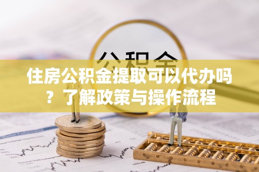 合山住房公积金提取可以代办吗？了解政策与操作流程