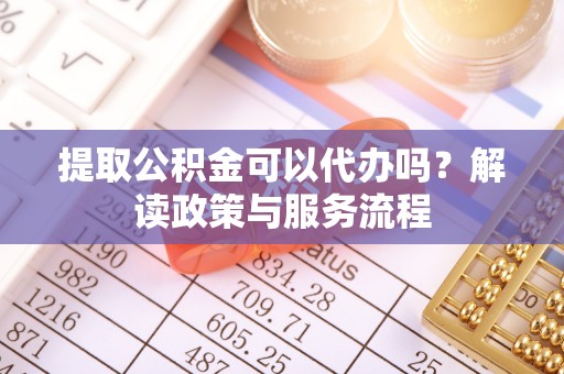 合山提取公积金可以代办吗？解读政策与服务流程