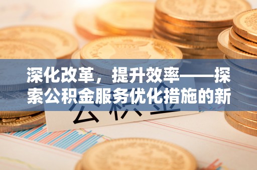 合山深化改革，提升效率——探索公积金服务优化措施的新路径