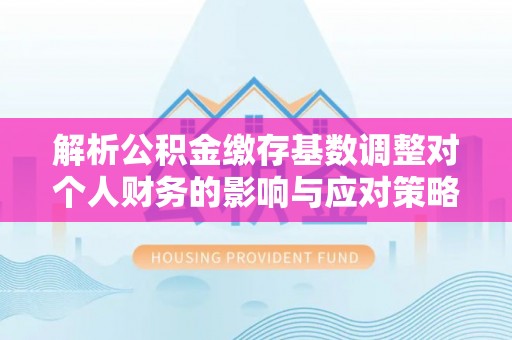 合山解析公积金缴存基数调整对个人财务的影响与应对策略