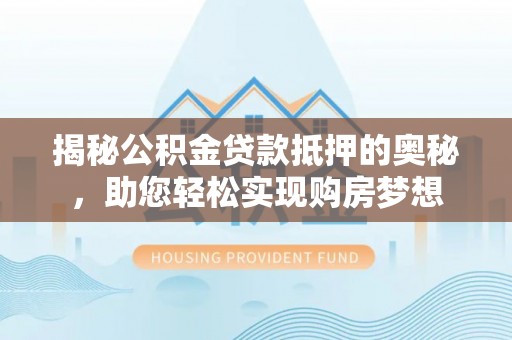 合山揭秘公积金贷款抵押的奥秘，助您轻松实现购房梦想