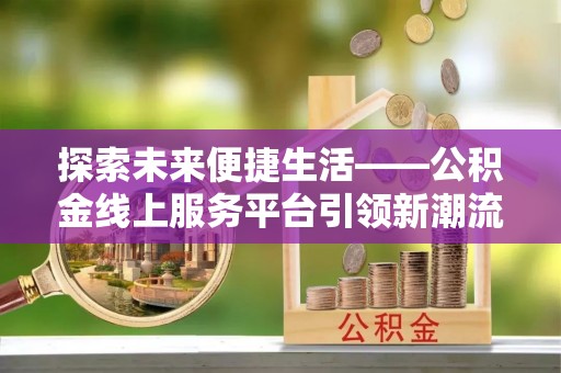 合山探索未来便捷生活——公积金线上服务平台引领新潮流