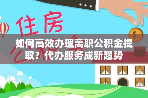 合山如何高效办理离职公积金提取？代办服务成新趋势